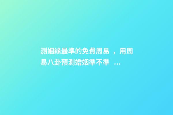 測姻緣最準的免費周易，用周易八卦預測婚姻準不準？ 免費一生運勢測算表，免費算八字看一生運程-第1張-觀點-玄機派